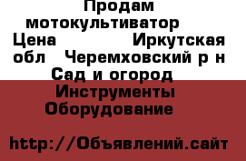 Продам мотокультиватор .  › Цена ­ 17 000 - Иркутская обл., Черемховский р-н Сад и огород » Инструменты. Оборудование   